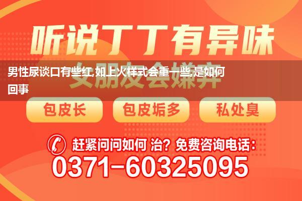 男性尿谈口有些红,如上火样式会重一些,是如何回事